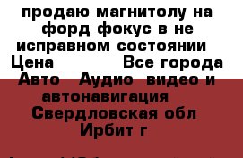 продаю магнитолу на форд-фокус в не исправном состоянии › Цена ­ 2 000 - Все города Авто » Аудио, видео и автонавигация   . Свердловская обл.,Ирбит г.